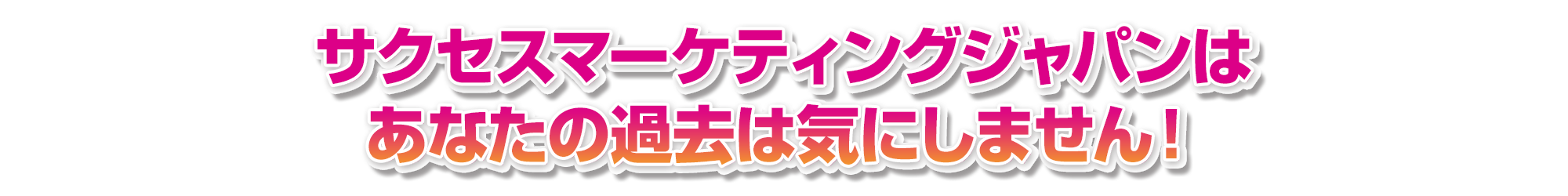 株式会サクセスマーケティングジャパンはあなたの過去は気にしません!